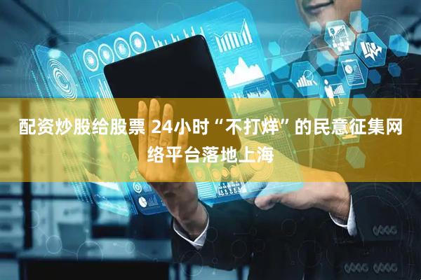 配资炒股给股票 24小时“不打烊”的民意征集网络平台落地上海