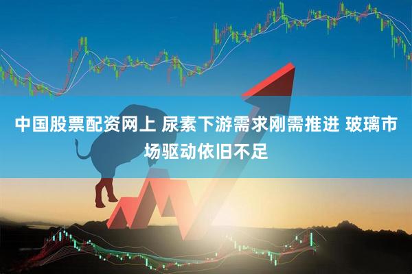 中国股票配资网上 尿素下游需求刚需推进 玻璃市场驱动依旧不足