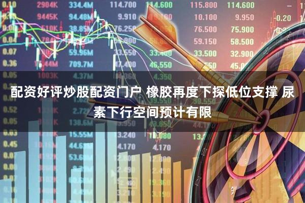 配资好评炒股配资门户 橡胶再度下探低位支撑 尿素下行空间预计有限