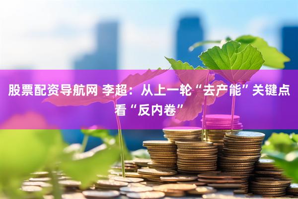 股票配资导航网 李超：从上一轮“去产能”关键点看“反内卷”