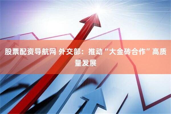 股票配资导航网 外交部：推动“大金砖合作”高质量发展