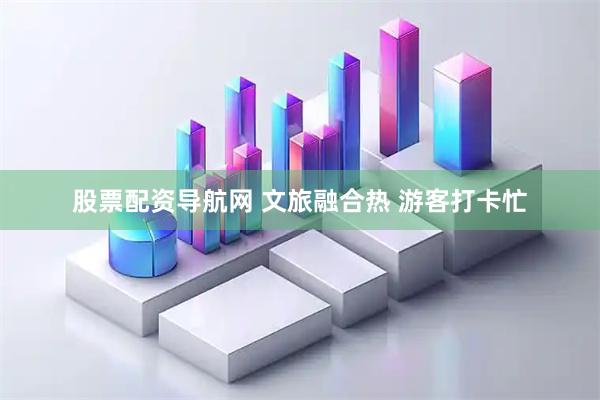 股票配资导航网 文旅融合热 游客打卡忙