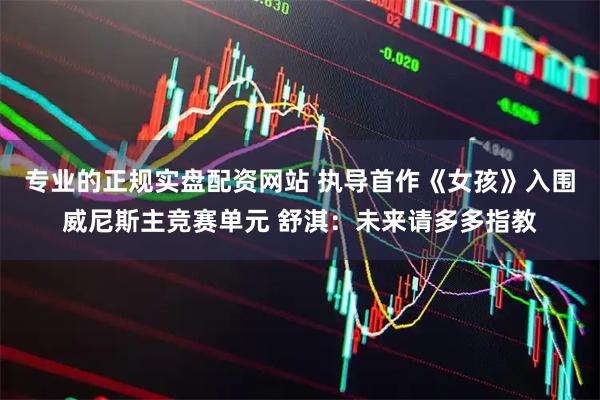 专业的正规实盘配资网站 执导首作《女孩》入围威尼斯主竞赛单元 舒淇：未来请多多指教