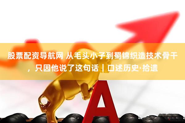 股票配资导航网 从毛头小子到蜀锦织造技术骨干，只因他说了这句话｜口述历史·拾遗
