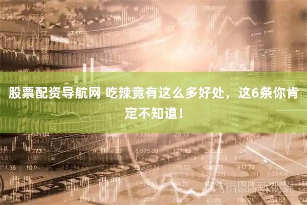 股票配资导航网 吃辣竟有这么多好处，这6条你肯定不知道！