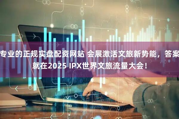专业的正规实盘配资网站 会展激活文旅新势能，答案就在2025 IPX世界文旅流量大会！