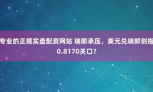 专业的正规实盘配资网站 瑞郎承压，美元兑瑞郎剑指0.8170关口？