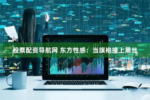 股票配资导航网 东方性感：当旗袍撞上黑丝