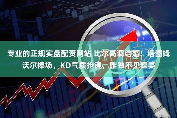 专业的正规实盘配资网站 比尔高调结婚！塔图姆沃尔捧场，KD气质抢镜，唯独不见媒婆