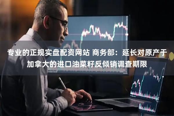 专业的正规实盘配资网站 商务部：延长对原产于加拿大的进口油菜籽反倾销调查期限