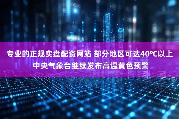 专业的正规实盘配资网站 部分地区可达40℃以上 中央气象台继续发布高温黄色预警