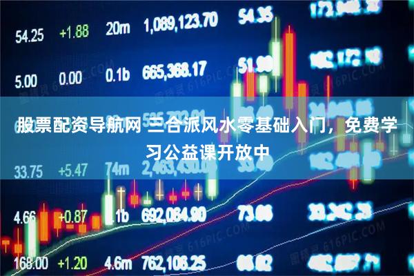 股票配资导航网 三合派风水零基础入门，免费学习公益课开放中