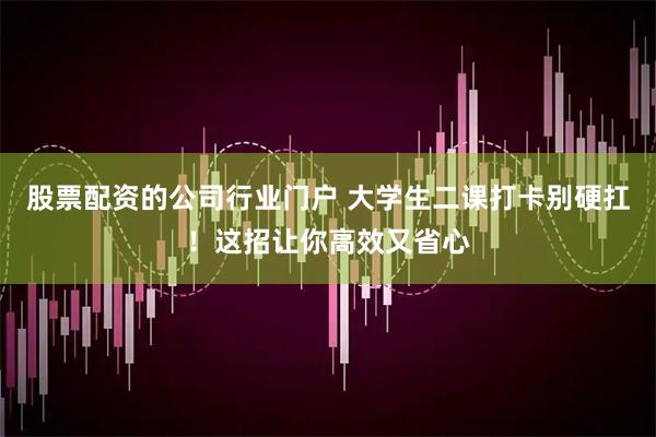 股票配资的公司行业门户 大学生二课打卡别硬扛！这招让你高效又省心