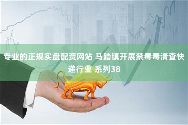 专业的正规实盘配资网站 马踏镇开展禁毒毒清查快递行业 系列38