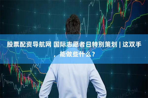 股票配资导航网 国际志愿者日特别策划 | 这双手，能做些什么？