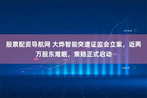 股票配资导航网 大烨智能突遭证监会立案，近两万股东难眠，索赔正式启动