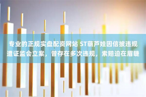 专业的正规实盘配资网站 ST葫芦娃因信披违规遭证监会立案，曾存在多次违规，索赔迫在眉睫