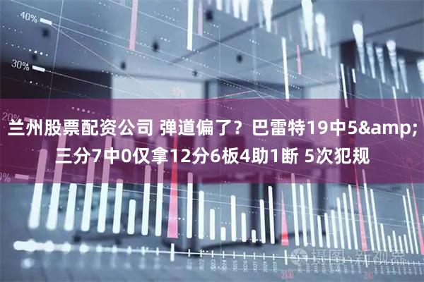 兰州股票配资公司 弹道偏了？巴雷特19中5&三分7中0仅拿12分6板4助1断 5次犯规