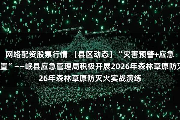 网络配资股票行情 【县区动态】“灾害预警+应急响应+协同处置”——岷县应急管理局积极开展2026年森林草原防灭火实战演练