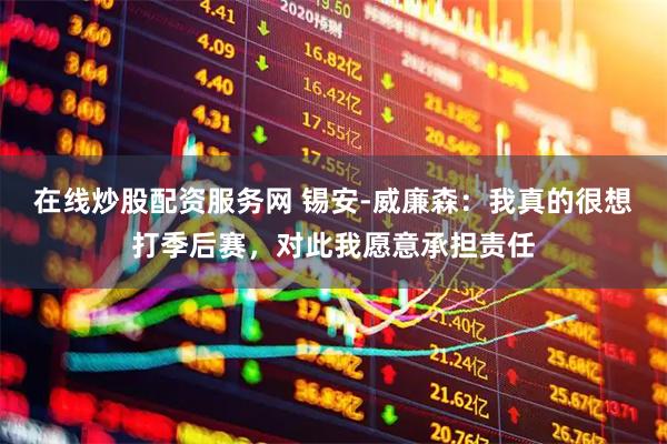 在线炒股配资服务网 锡安-威廉森：我真的很想打季后赛，对此我愿意承担责任