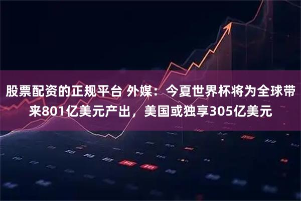股票配资的正规平台 外媒：今夏世界杯将为全球带来801亿美元产出，美国或独享305亿美元