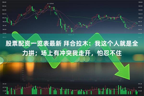 股票配资一览表最新 拜合拉木：我这个人就是全力拼；场上有冲突我走开，怕忍不住