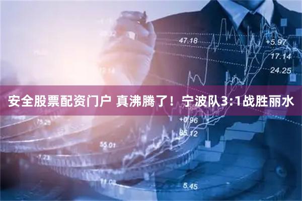 安全股票配资门户 真沸腾了！宁波队3:1战胜丽水