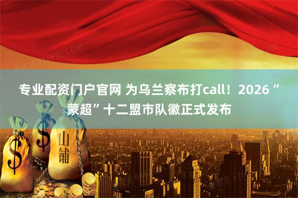 专业配资门户官网 为乌兰察布打call！2026“蒙超”十二盟市队徽正式发布